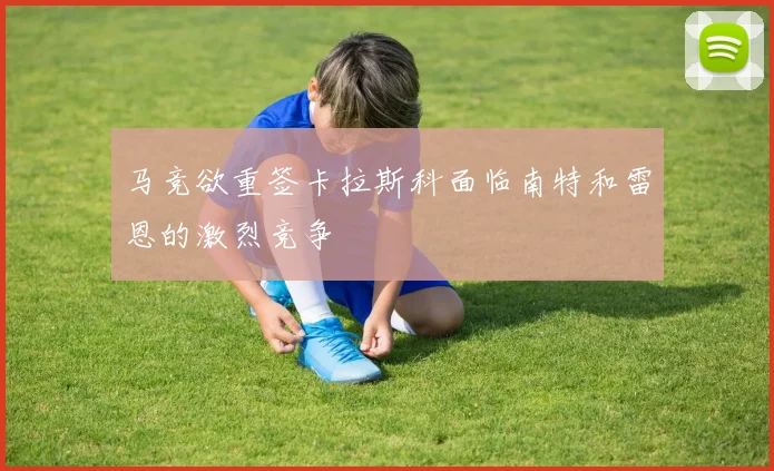 马竞欲重签卡拉斯科面临南特和雷恩的激烈竞争