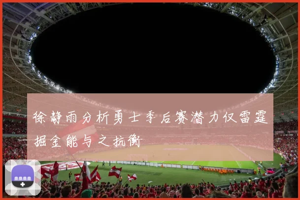 徐静雨分析勇士季后赛潜力仅雷霆掘金能与之抗衡