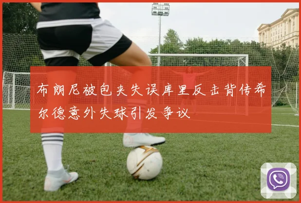 布朗尼被包夹失误库里反击背传希尔德意外失球引发争议