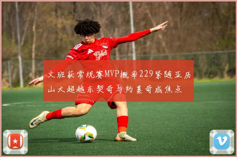 文班获常规赛MVP概率229紧随亚历山大超越东契奇与约基奇成焦点