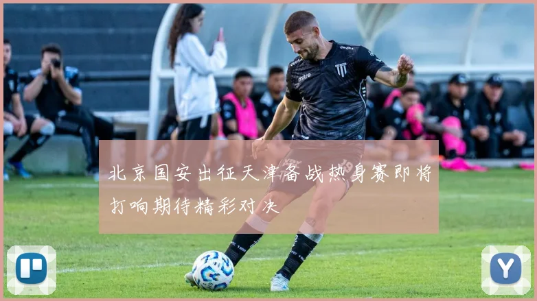 北京国安出征天津备战热身赛即将打响期待精彩对决