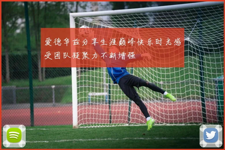爱德华兹分享生涯巅峰快乐时光感受团队凝聚力不断增强