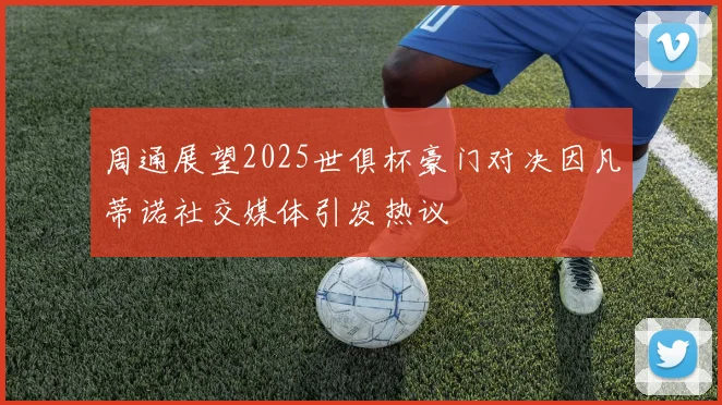 周通展望2025世俱杯豪门对决因凡蒂诺社交媒体引发热议