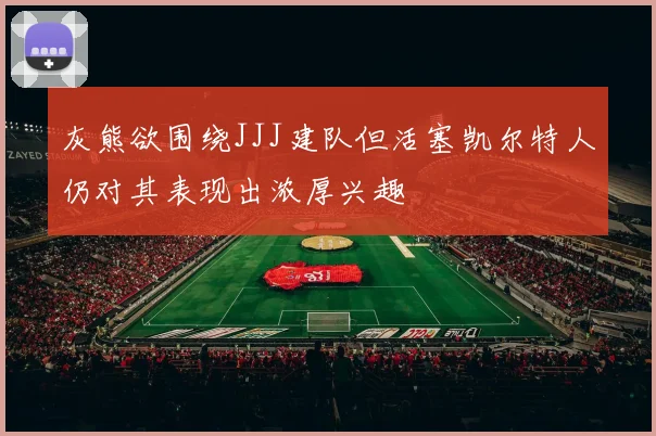 灰熊欲围绕JJJ建队但活塞凯尔特人仍对其表现出浓厚兴趣