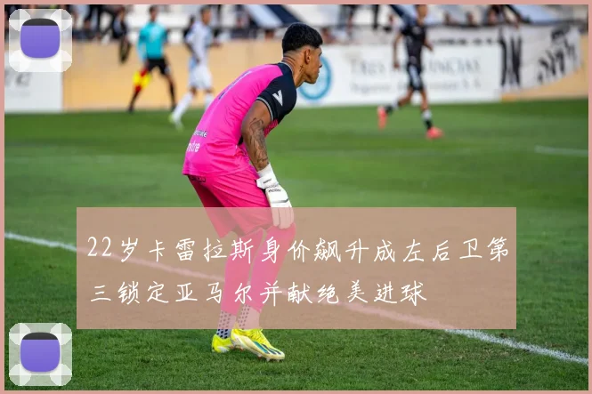 22岁卡雷拉斯身价飙升成左后卫第三锁定亚马尔并献绝美进球