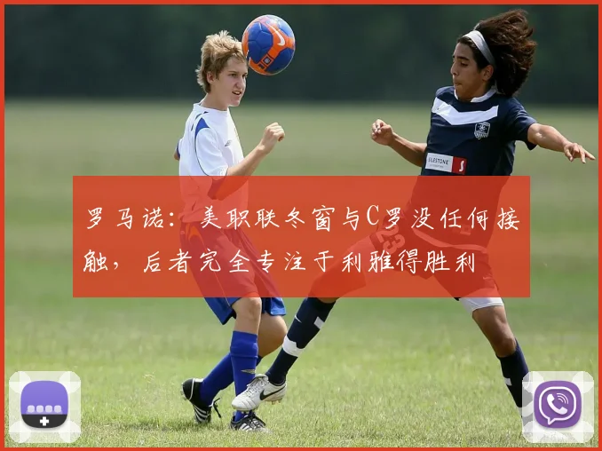 罗马诺：美职联冬窗与C罗没任何接触，后者完全专注于利雅得胜利