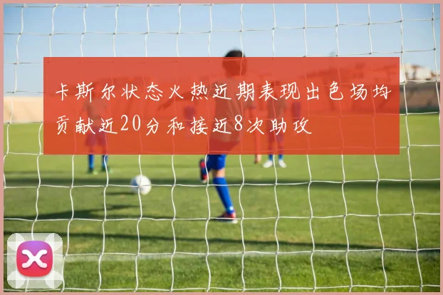 卡斯尔状态火热近期表现出色场均贡献近20分和接近8次助攻