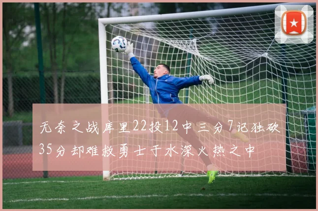 无奈之战库里22投12中三分7记独砍35分却难救勇士于水深火热之中