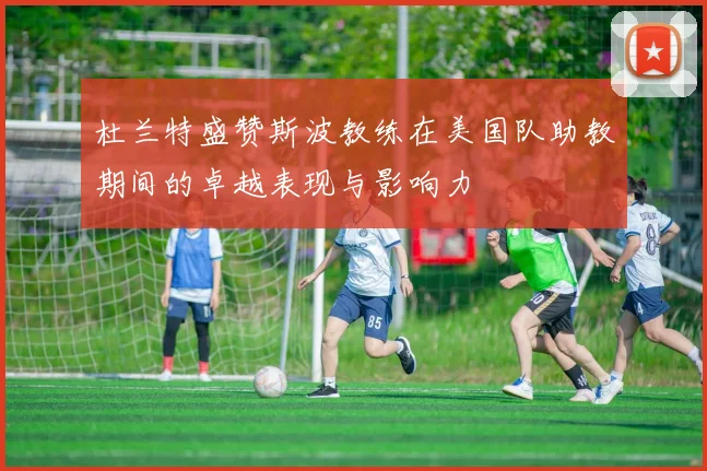 杜兰特盛赞斯波教练在美国队助教期间的卓越表现与影响力