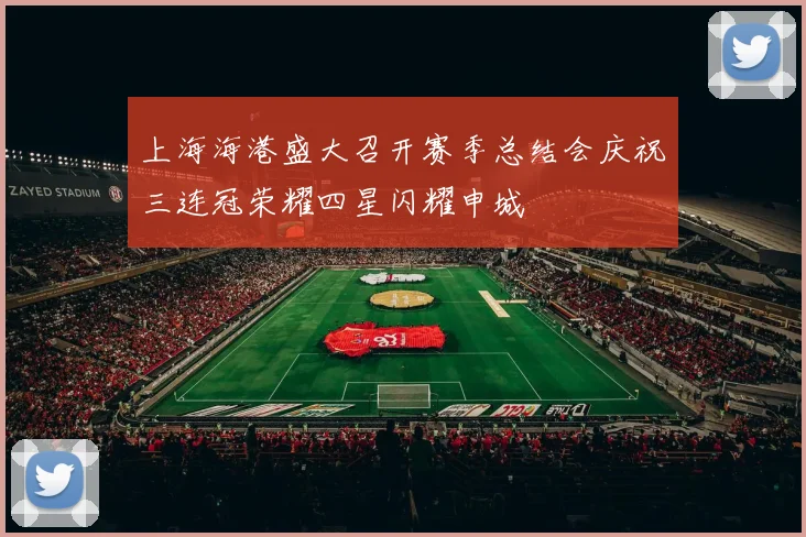 上海海港盛大召开赛季总结会庆祝三连冠荣耀四星闪耀申城