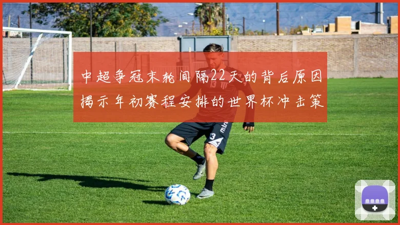 中超争冠末轮间隔22天的背后原因揭示年初赛程安排的世界杯冲击策略