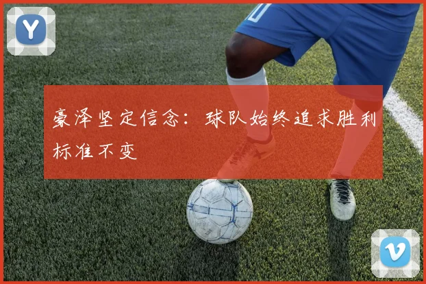 豪泽坚定信念：球队始终追求胜利标准不变