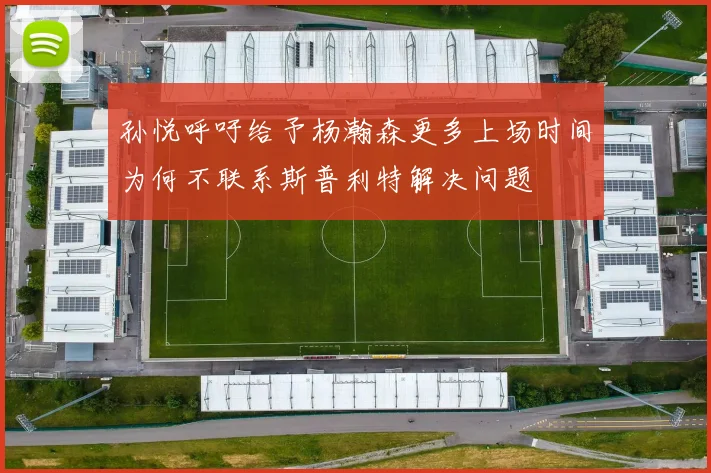 孙悦呼吁给予杨瀚森更多上场时间为何不联系斯普利特解决问题