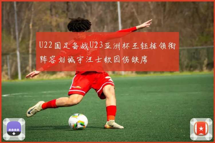 U22国足备战U23亚洲杯王钰栋领衔阵容刘诚宇汪士钦因伤缺席