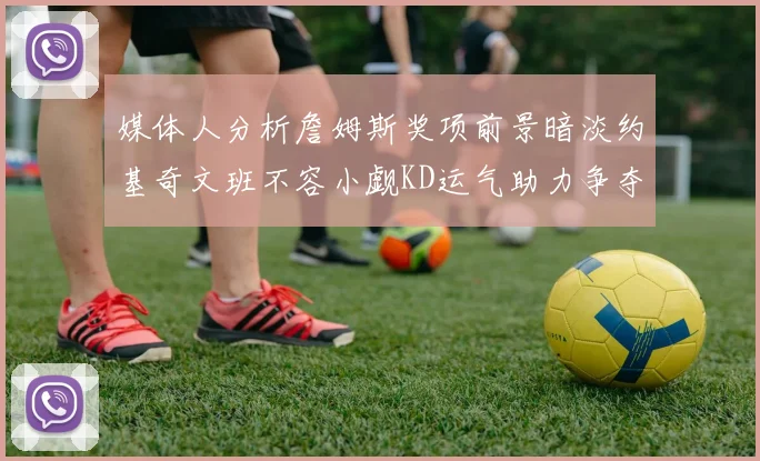 媒体人分析詹姆斯奖项前景暗淡约基奇文班不容小觑KD运气助力争夺一阵