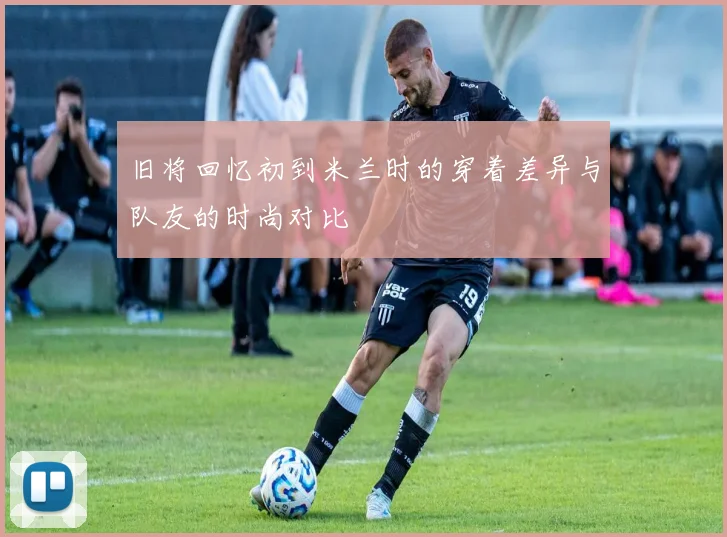 旧将回忆初到米兰时的穿着差异与队友的时尚对比