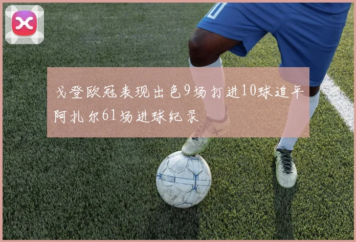 戈登欧冠表现出色9场打进10球追平阿扎尔61场进球纪录