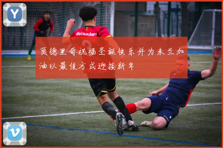 莫德里奇祝福圣诞快乐并为米兰加油以最佳方式迎接新年