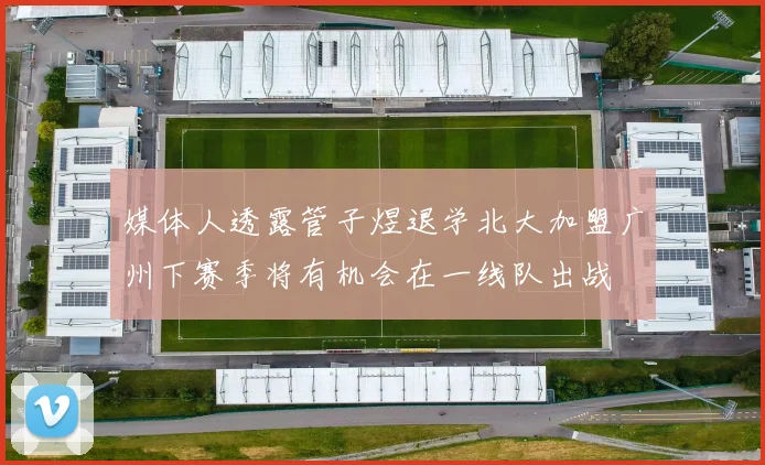 媒体人透露管子煜退学北大加盟广州下赛季将有机会在一线队出战
